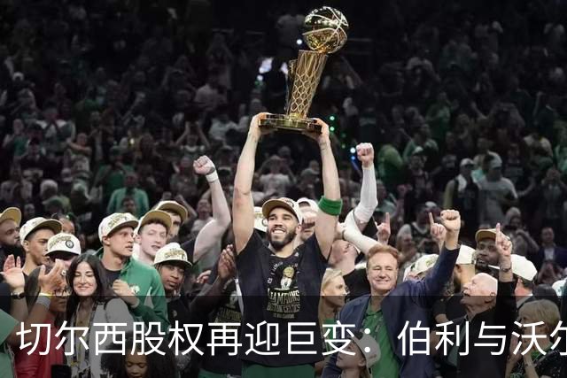 切尔西股权再迎巨变：伯利与沃尔特正式出售股份，清湖资本全面掌舵，蓝军未来走向何方？